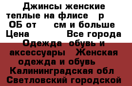 Джинсы женские теплые на флисе - р.56-58 ОБ от 120 см и больше › Цена ­ 1 600 - Все города Одежда, обувь и аксессуары » Женская одежда и обувь   . Калининградская обл.,Светловский городской округ 